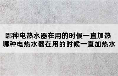 哪种电热水器在用的时候一直加热 哪种电热水器在用的时候一直加热水